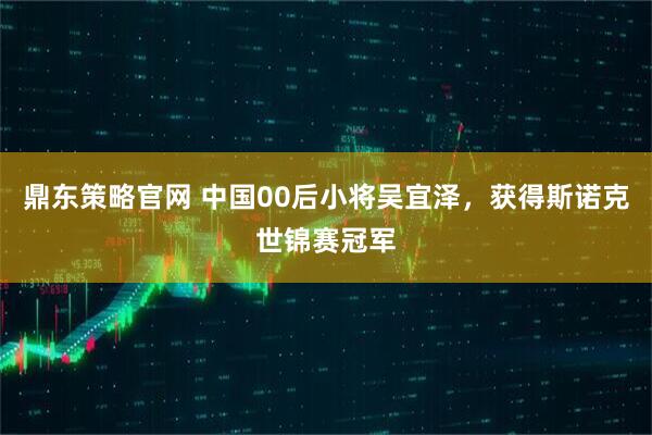 鼎东策略官网 中国00后小将吴宜泽，获得斯诺克世锦赛冠军