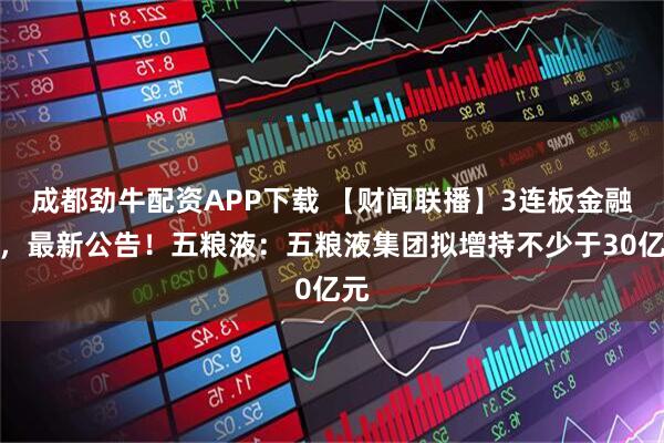 成都劲牛配资APP下载 【财闻联播】3连板金融街，最新公告！五粮液：五粮液集团拟增持不少于30亿元