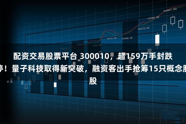 配资交易股票平台 300010，超159万手封跌停！量子科技取得新突破，融资客出手抢筹15只概念股
