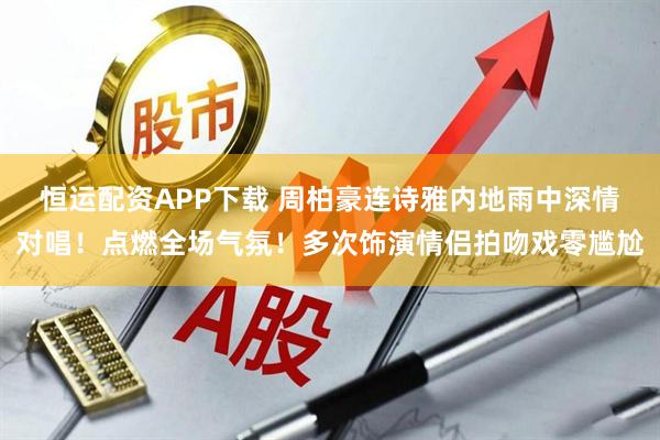 恒运配资APP下载 周柏豪连诗雅内地雨中深情对唱！点燃全场气氛！多次饰演情侣拍吻戏零尴尬
