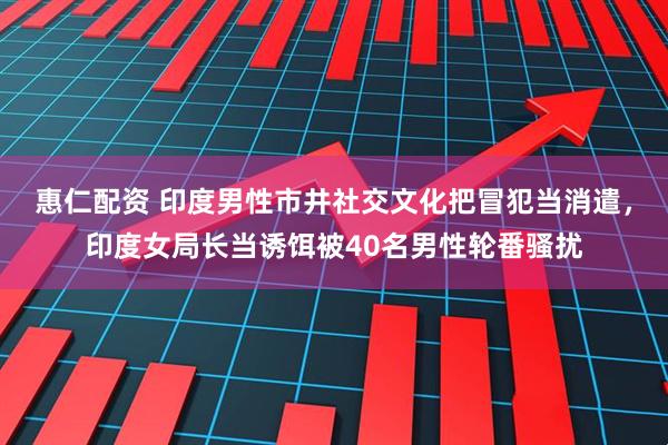 惠仁配资 印度男性市井社交文化把冒犯当消遣，印度女局长当诱饵被40名男性轮番骚扰