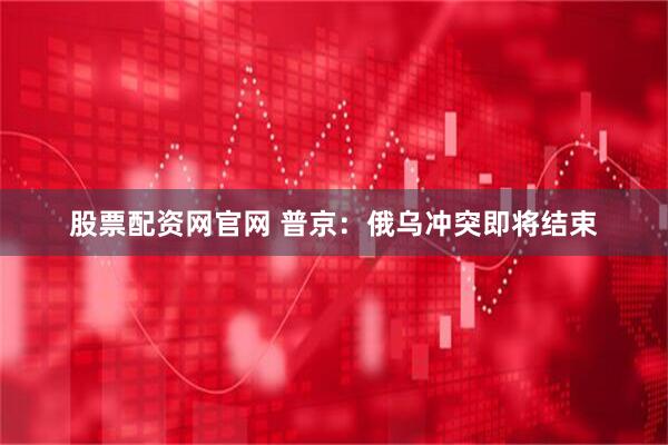 股票配资网官网 普京：俄乌冲突即将结束
