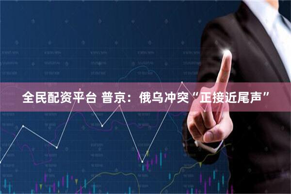 全民配资平台 普京：俄乌冲突“正接近尾声”