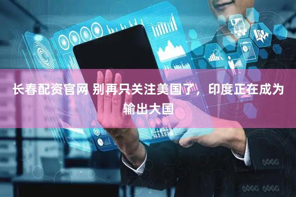 长春配资官网 别再只关注美国了，印度正在成为输出大国