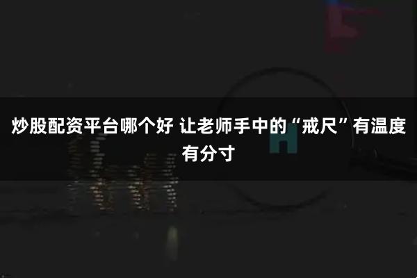 炒股配资平台哪个好 让老师手中的“戒尺”有温度有分寸