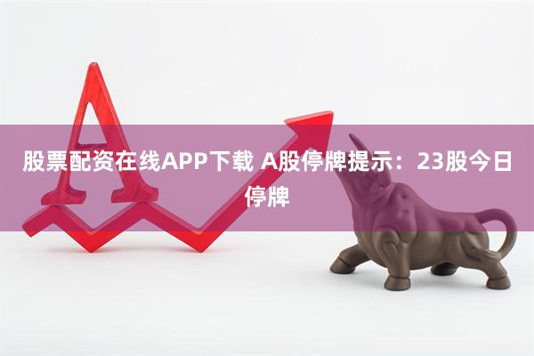 股票配资在线APP下载 A股停牌提示：23股今日停牌
