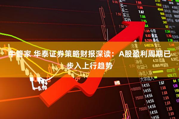 牛管家 华泰证券策略财报深读：A股盈利周期已步入上行趋势