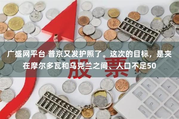 广盛网平台 普京又发护照了。这次的目标，是夹在摩尔多瓦和乌克兰之间、人口不足50