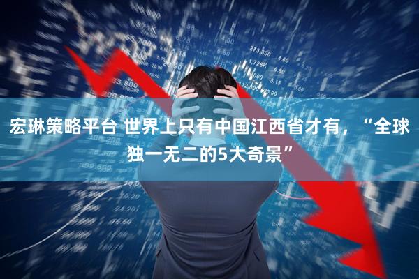 宏琳策略平台 世界上只有中国江西省才有，“全球独一无二的5大奇景”