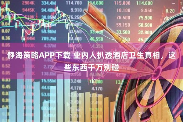 静海策略APP下载 业内人扒透酒店卫生真相，这些东西千万别碰