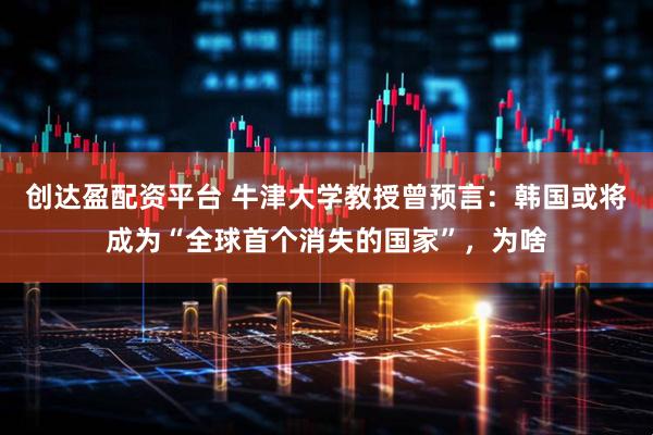 创达盈配资平台 牛津大学教授曾预言：韩国或将成为“全球首个消失的国家”，为啥