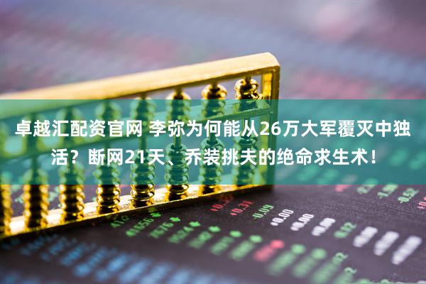 卓越汇配资官网 李弥为何能从26万大军覆灭中独活？断网21天、乔装挑夫的绝命求生术！