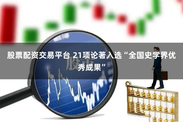 股票配资交易平台 21项论著入选“全国史学界优秀成果”
